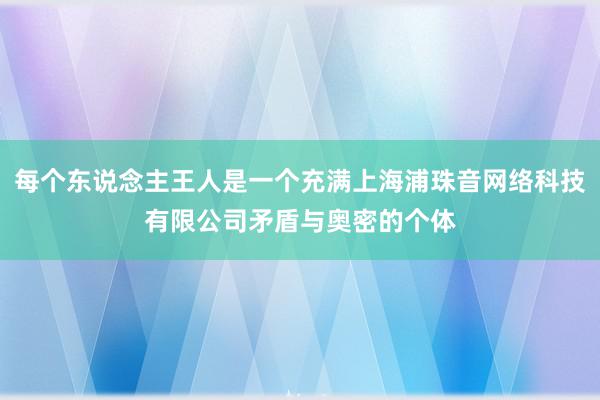 每个东说念主王人是一个充满上海浦珠音网络科技有限公司矛盾与奥密的个体