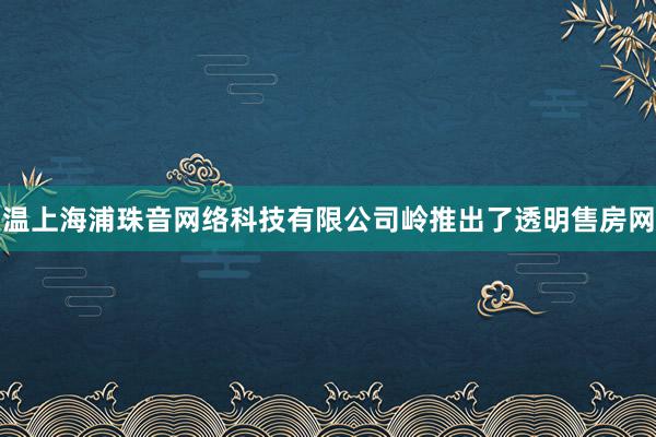 温上海浦珠音网络科技有限公司岭推出了透明售房网