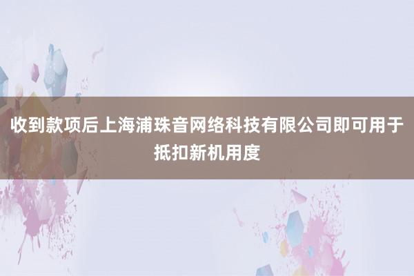 收到款项后上海浦珠音网络科技有限公司即可用于抵扣新机用度