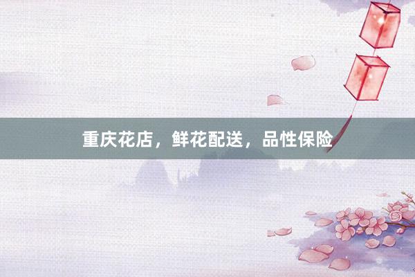 重庆花店，鲜花配送，品性保险