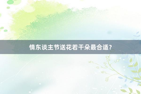 情东谈主节送花若干朵最合适？