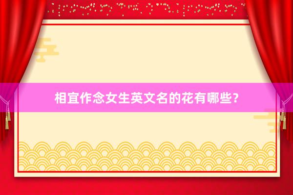 相宜作念女生英文名的花有哪些？