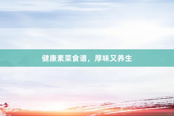 健康素菜食谱，厚味又养生