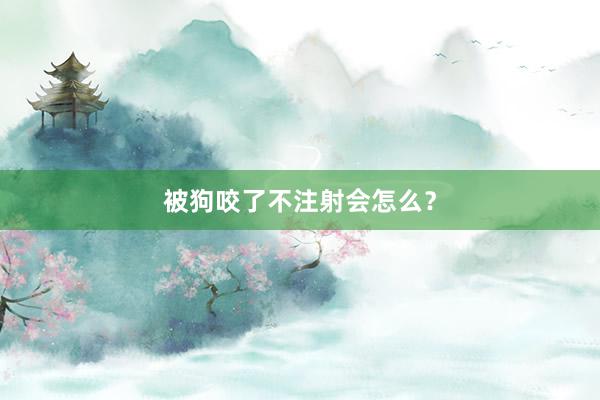 被狗咬了不注射会怎么？