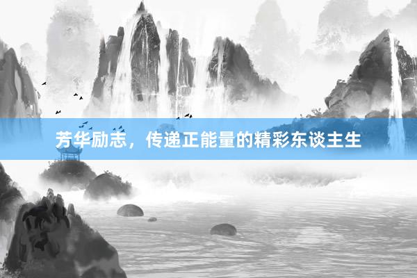 芳华励志,传递正能量的精彩东谈主生